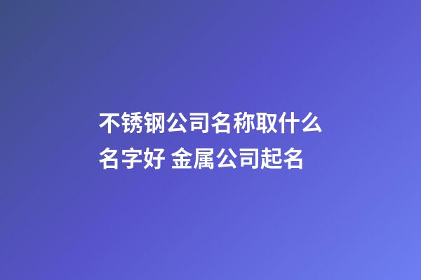 不锈钢公司名称取什么名字好 金属公司起名-第1张-公司起名-玄机派